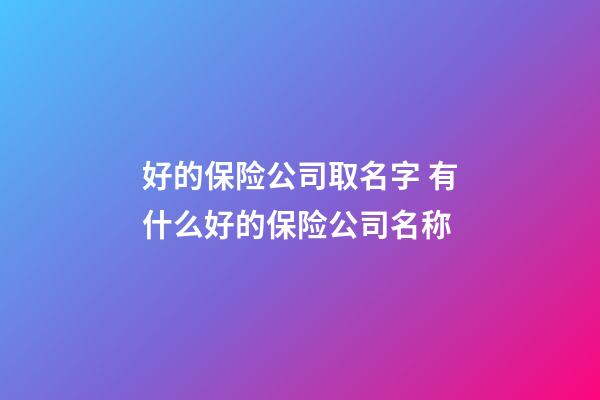好的保险公司取名字 有什么好的保险公司名称-第1张-公司起名-玄机派
